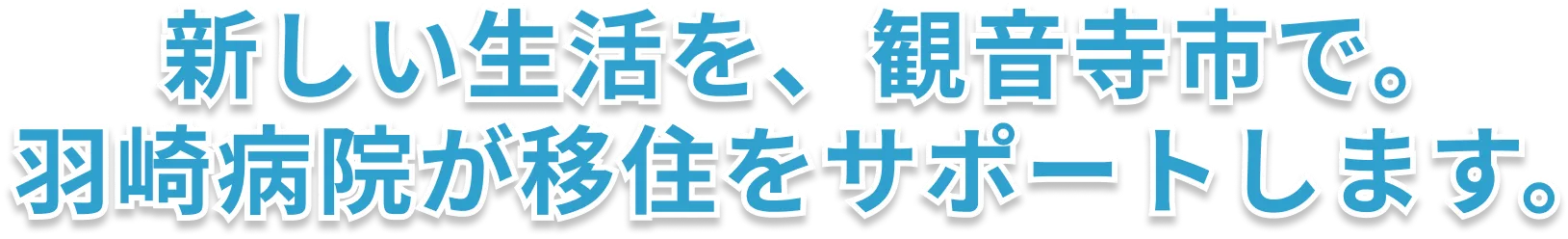  新しい生活を、観音寺市で。
                羽崎病院が移住をサポートします。