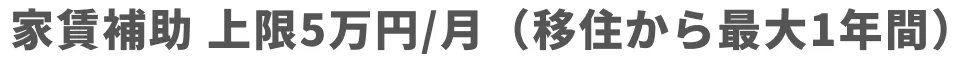     家賃補助
                      上限5万円/月（移住から最大1年間）